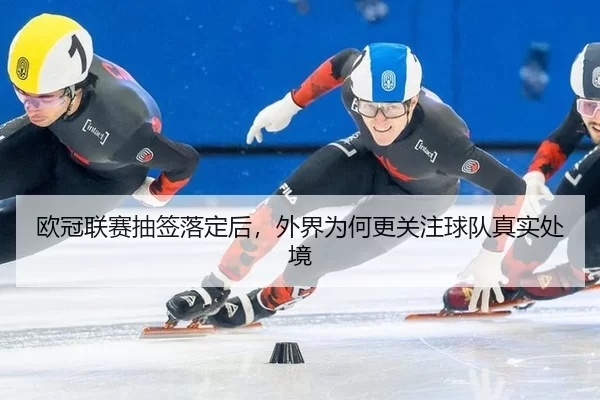 欧冠联赛抽签落定后,外界为何更关注球队真实处境