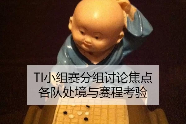 TI小组赛分组讨论焦点 各队处境与赛程考验
