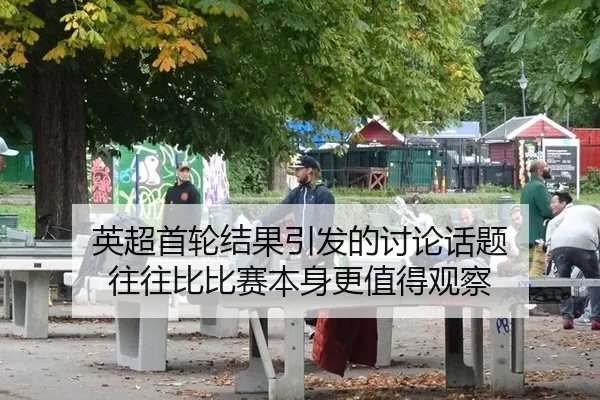 英超首轮结果引发的讨论话题 往往比比赛本身更值得观察